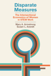 Disparate Measures: The Intersectional Economics of Women in STEM Work (MIT Press) by Profs. Mary Armstrong and Susan Averett