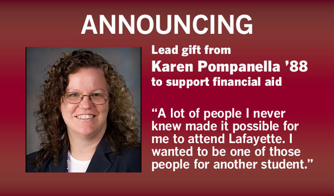 Lead gift from Karen Pompanella '88 to support financial aid. "Alot of people I never knew made it possible for me to attend Lafayette. I wanted to be one of those people for another student."